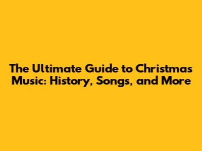 The Ultimate Guide to Christmas Music: History, Songs, and More