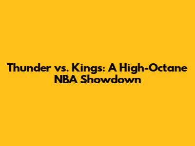 Thunder vs. Kings: A High-Octane NBA Showdown