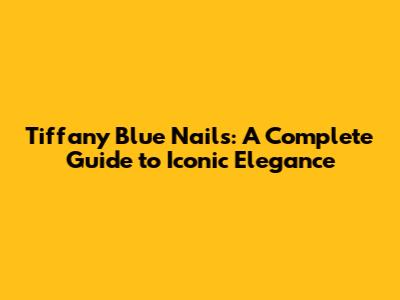 Tiffany Blue Nails: A Complete Guide to Iconic Elegance