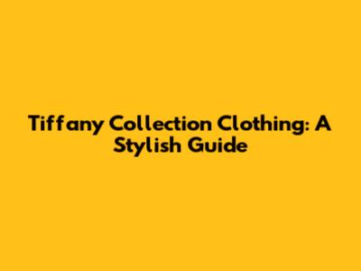 Tiffany Collection Clothing: A Stylish Guide