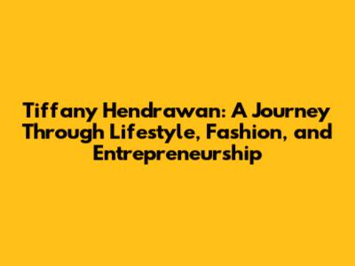 Tiffany Hendrawan: A Journey Through Lifestyle, Fashion, and Entrepreneurship