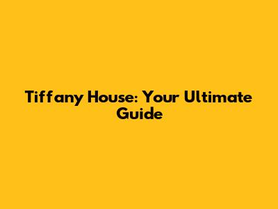 Tiffany House: Your Ultimate Guide