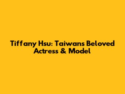 Tiffany Hsu: Taiwan's Beloved Actress & Model