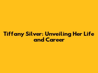 Tiffany Silver: Unveiling Her Life and Career