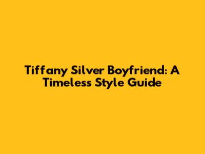 Tiffany Silver Boyfriend: A Timeless Style Guide