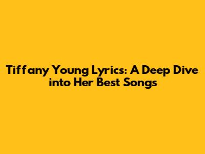 Tiffany Young Lyrics: A Deep Dive into Her Best Songs