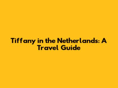 Tiffany in the Netherlands: A Travel Guide