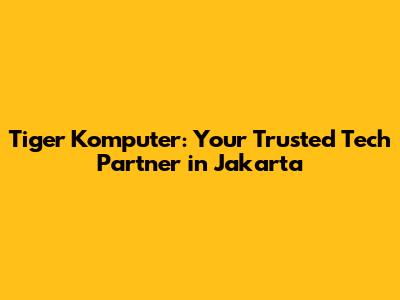 Tiger Komputer: Your Trusted Tech Partner in Jakarta