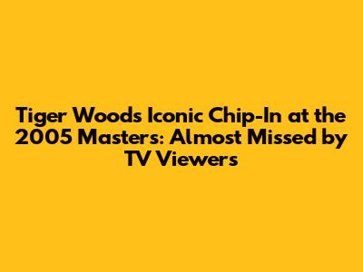 Tiger Woods' Iconic Chip-In at the 2005 Masters: Almost Missed by TV Viewers