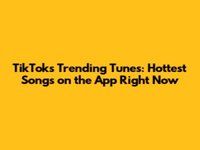 TikTok's Trending Tunes: Hottest Songs on the App Right Now