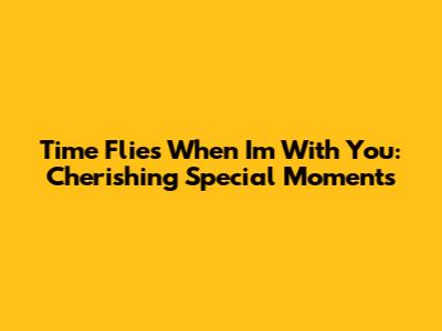 Time Flies When I'm With You: Cherishing Special Moments