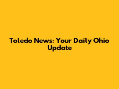 Toledo News: Your Daily Ohio Update