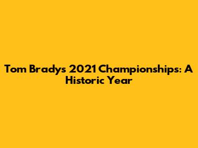Tom Brady's 2021 Championships: A Historic Year