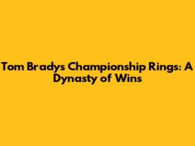 Tom Brady's Championship Rings: A Dynasty of Wins