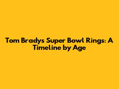 Tom Brady's Super Bowl Rings: A Timeline by Age