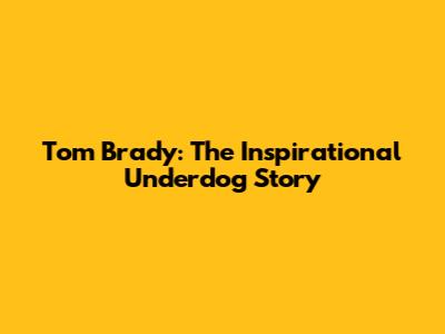 Tom Brady: The Inspirational Underdog Story