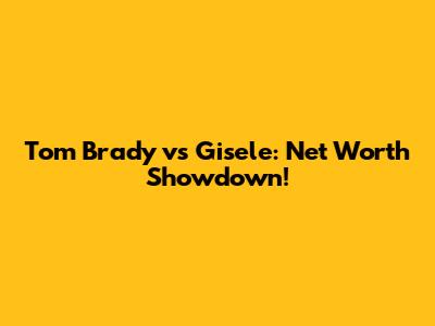 Tom Brady vs Gisele: Net Worth Showdown!