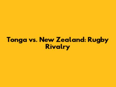 Tonga vs. New Zealand: Rugby Rivalry