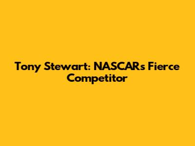 Tony Stewart: NASCAR's Fierce Competitor