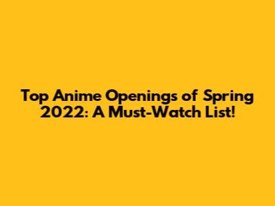 Top Anime Openings of Spring 2022: A Must-Watch List!