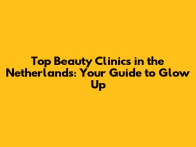 Top Beauty Clinics in the Netherlands: Your Guide to Glow Up