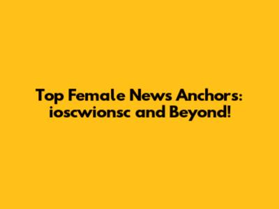 Top Female News Anchors: ioscwionsc and Beyond!