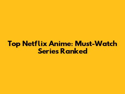 Top Netflix Anime: Must-Watch Series Ranked