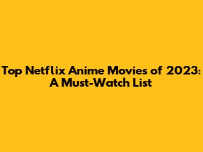 Top Netflix Anime Movies of 2023: A Must-Watch List