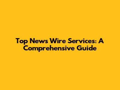 Top News Wire Services: A Comprehensive Guide