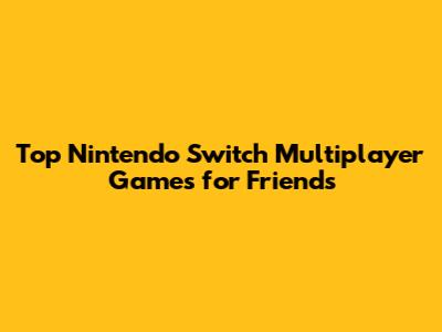 Top Nintendo Switch Multiplayer Games for Friends