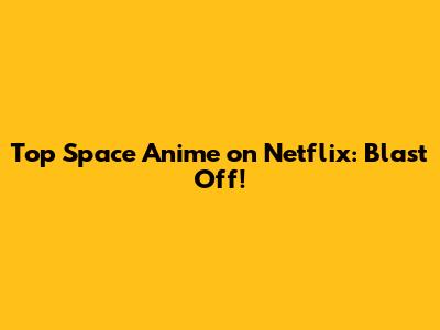 Top Space Anime on Netflix: Blast Off!