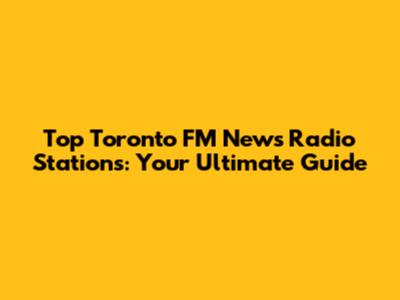 Top Toronto FM News Radio Stations: Your Ultimate Guide