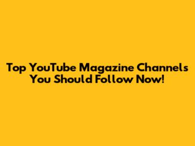 Top YouTube Magazine Channels You Should Follow Now!