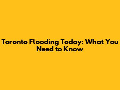 Toronto Flooding Today: What You Need to Know