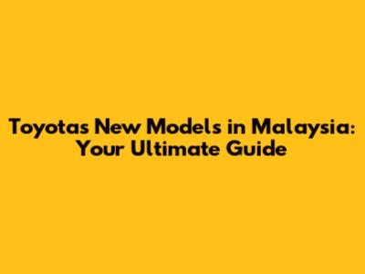 Toyota's New Models in Malaysia: Your Ultimate Guide