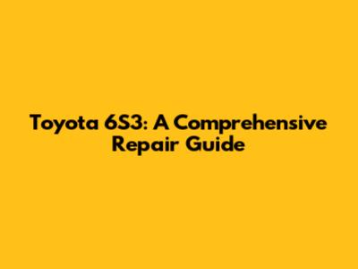 Toyota 6S3: A Comprehensive Repair Guide