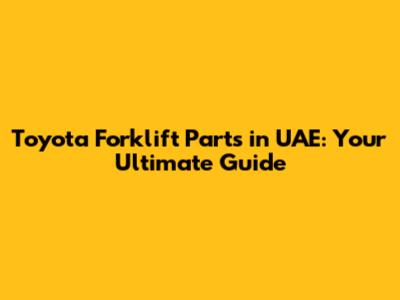 Toyota Forklift Parts in UAE: Your Ultimate Guide