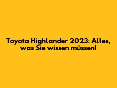 Toyota Highlander 2023: Alles, was Sie wissen müssen!