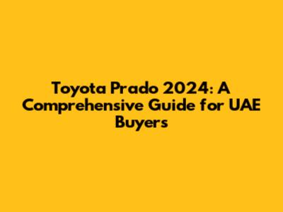 Toyota Prado 2024: A Comprehensive Guide for UAE Buyers