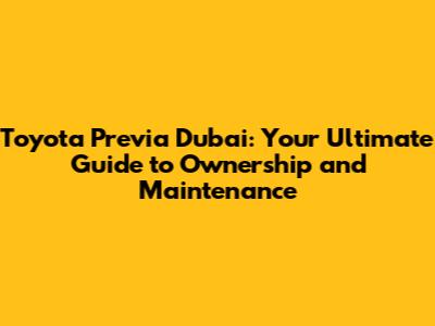 Toyota Previa Dubai: Your Ultimate Guide to Ownership and Maintenance
