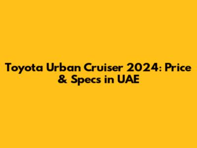 Toyota Urban Cruiser 2024: Price & Specs in UAE