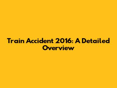 Train Accident 2016: A Detailed Overview