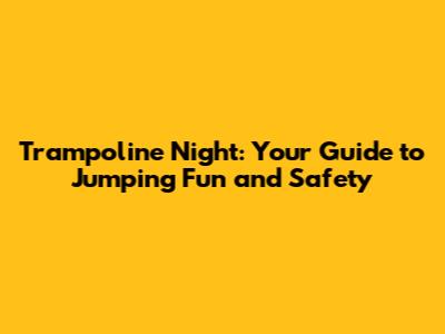 Trampoline Night: Your Guide to Jumping Fun and Safety