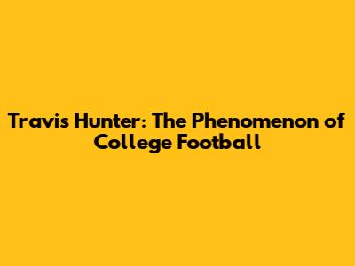 Travis Hunter: The Phenomenon of College Football