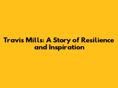 Travis Mills: A Story of Resilience and Inspiration