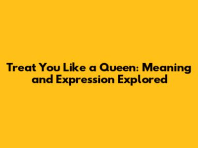 Treat You Like a Queen: Meaning and Expression Explored