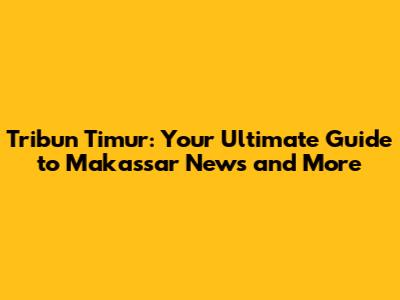 Tribun Timur: Your Ultimate Guide to Makassar News and More