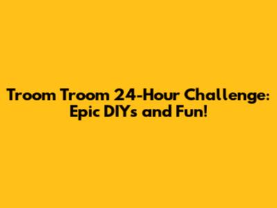 Troom Troom 24-Hour Challenge: Epic DIYs and Fun!