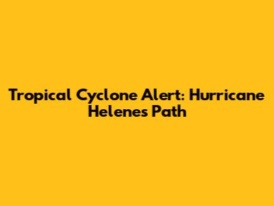 Tropical Cyclone Alert: Hurricane Helene's Path