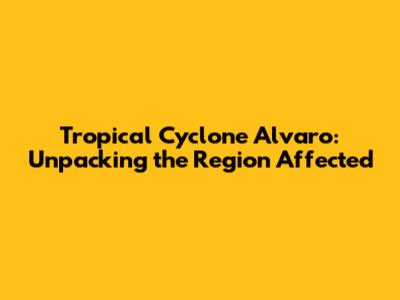 Tropical Cyclone Alvaro: Unpacking the Region Affected